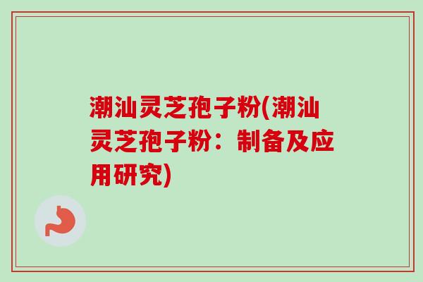 潮汕灵芝孢子粉(潮汕灵芝孢子粉:制备及应用研究) 潮汕灵芝孢子粉(潮汕灵芝孢子粉:制备及应用研究)