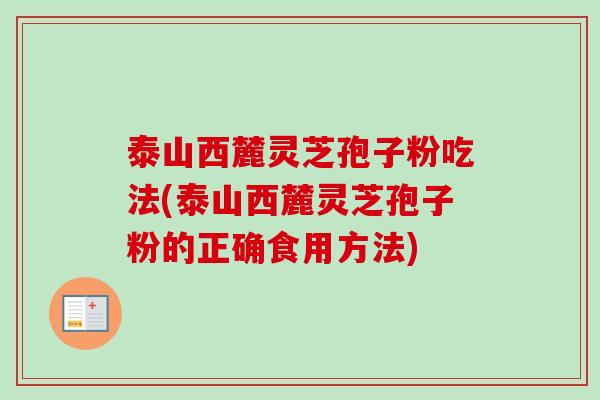 泰山西麓灵芝孢子粉吃法(泰山西麓灵芝孢子粉的正确食用方法) 泰山西麓灵芝孢子粉吃法(泰山西麓灵芝孢子粉的正确食用方法)