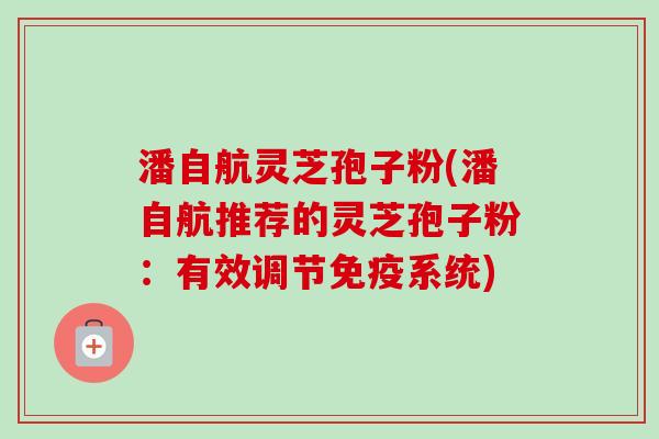潘自航灵芝孢子粉(潘自航推荐的灵芝孢子粉:有效调节免疫系统) 潘自航灵芝孢子粉(潘自航推荐的灵芝孢子粉:有效调节免疫系统)