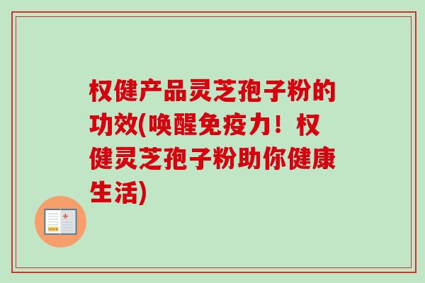 权健产品灵芝孢子粉的功效(唤醒免疫力!权健灵芝孢子粉助你健康生活) 权健产品灵芝孢子粉的功效(唤醒免疫力!权健灵芝孢子粉助你健康生活)