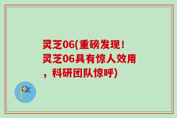 灵芝06(重磅发现!灵芝06具有惊人效用,科研团队惊呼) 灵芝06(重磅发现!灵芝06具有惊人效用,科研团队惊呼)