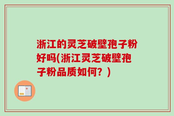 浙江的灵芝破壁孢子粉好吗(浙江灵芝破壁孢子粉品质如何？)