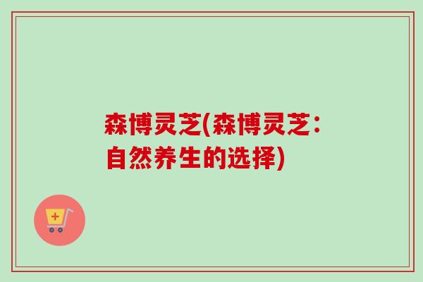 森博灵芝(森博灵芝：自然养生的选择)