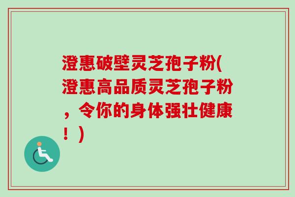 澄惠破壁灵芝孢子粉(澄惠高品质灵芝孢子粉,令你的身体强壮健康!) 澄惠破壁灵芝孢子粉(澄惠高品质灵芝孢子粉,令你的身体强壮健康!)
