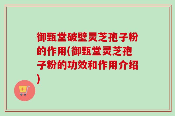 御甄堂破壁灵芝孢子粉的作用(御甄堂灵芝孢子粉的功效和作用介绍) 御甄堂破壁灵芝孢子粉的作用(御甄堂灵芝孢子粉的功效和作用介绍)
