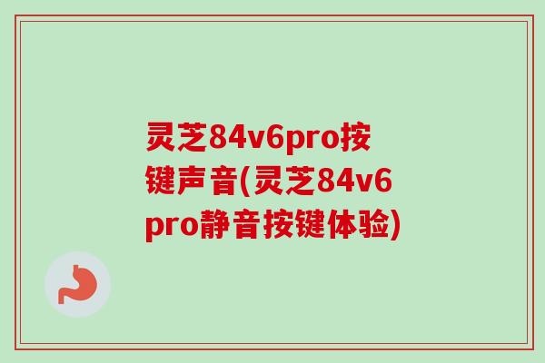 灵芝84v6pro按键声音(灵芝84v6pro静音按键体验) 灵芝84v6pro按键声音(灵芝84v6pro静音按键体验)
