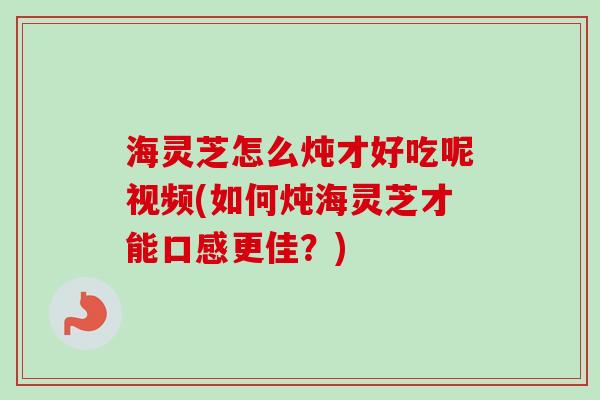 海灵芝怎么炖才好吃呢视频(如何炖海灵芝才能口感更佳?) 海灵芝怎么炖才好吃呢视频(如何炖海灵芝才能口感更佳?)