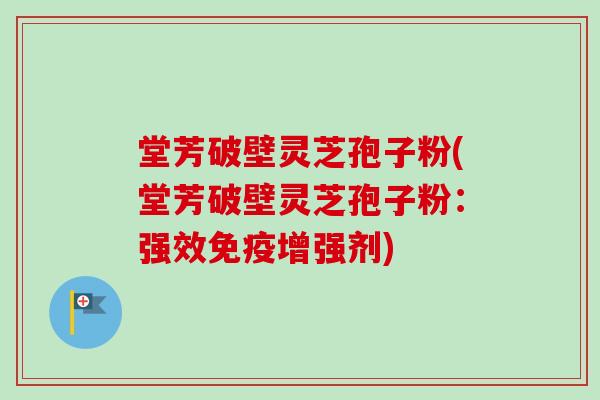 堂芳破壁灵芝孢子粉(堂芳破壁灵芝孢子粉:强效免疫增强剂) 堂芳破壁灵芝孢子粉(堂芳破壁灵芝孢子粉:强效免疫增强剂)