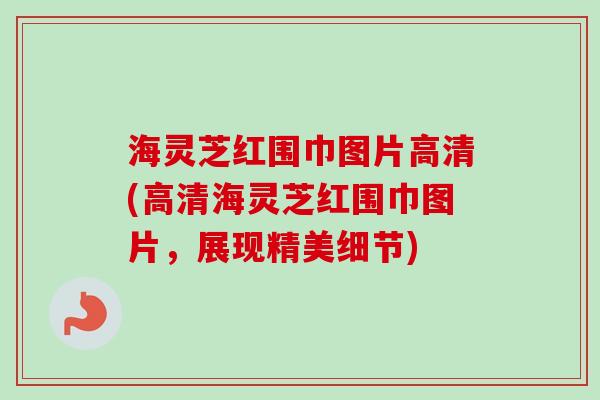 海灵芝红围巾图片高清(高清海灵芝红围巾图片,展现精美细节) 海灵芝红围巾图片高清(高清海灵芝红围巾图片,展现精美细节)