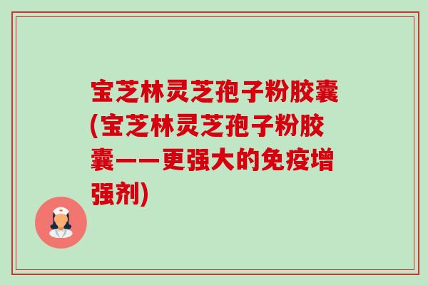 宝芝林灵芝孢子粉胶囊(宝芝林灵芝孢子粉胶囊——更强大的免疫增强剂)