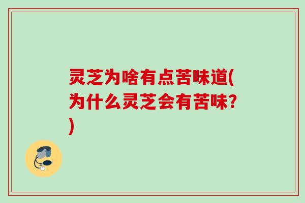 灵芝为啥有点苦味道(为什么灵芝会有苦味?) 灵芝为啥有点苦味道(为什么灵芝会有苦味?)