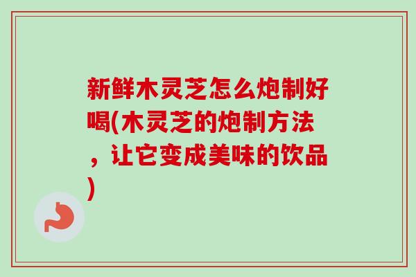 新鲜木灵芝怎么炮制好喝(木灵芝的炮制方法,让它变成美味的饮品) 新鲜木灵芝怎么炮制好喝(木灵芝的炮制方法,让它变成美味的饮品)