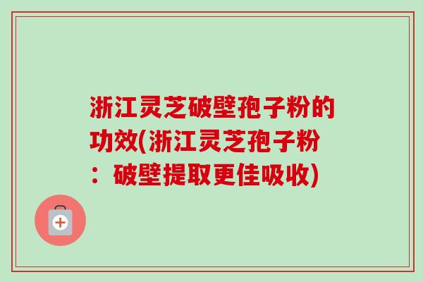 浙江灵芝破壁孢子粉的功效(浙江灵芝孢子粉:破壁提取更佳吸收) 浙江灵芝破壁孢子粉的功效(浙江灵芝孢子粉:破壁提取更佳吸收)