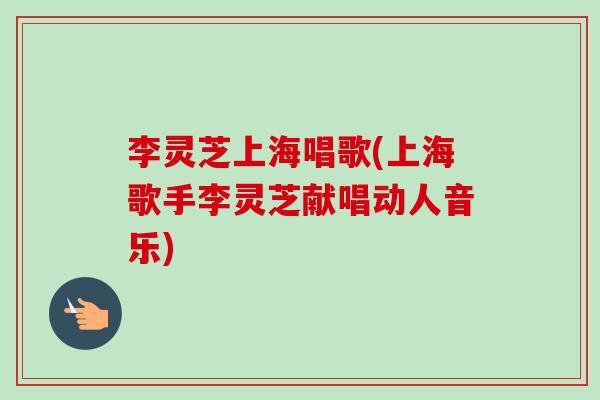 李灵芝上海唱歌(上海歌手李灵芝献唱动人音乐)