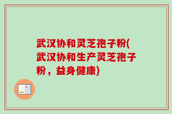 武汉协和灵芝孢子粉(武汉协和生产灵芝孢子粉，益身健康)