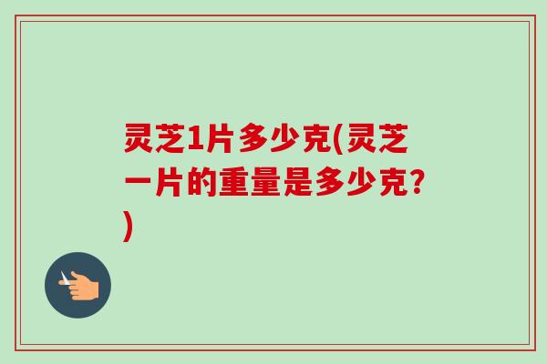 灵芝1片多少克(灵芝一片的重量是多少克？)
