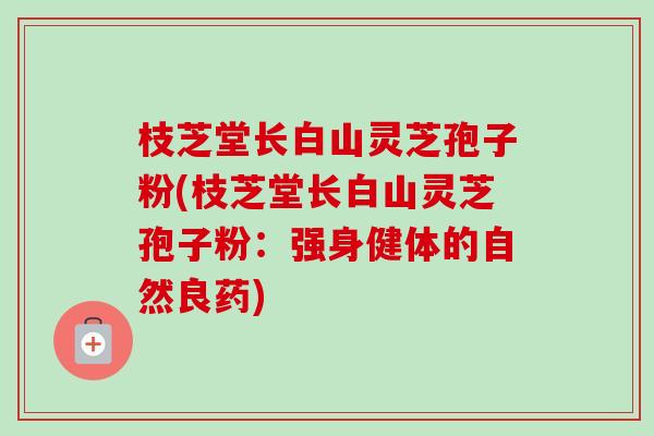 枝芝堂长白山灵芝孢子粉(枝芝堂长白山灵芝孢子粉:强身健体的自然良药) 枝芝堂长白山灵芝孢子粉(枝芝堂长白山灵芝孢子粉:强身健体的自然良药)