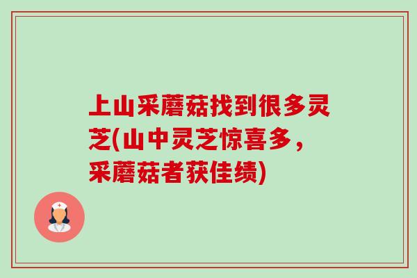 上山采蘑菇找到很多灵芝(山中灵芝惊喜多，采蘑菇者获佳绩)