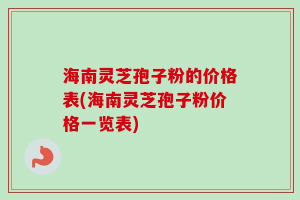 海南灵芝孢子粉的价格表(海南灵芝孢子粉价格一览表) 海南灵芝孢子粉的价格表(海南灵芝孢子粉价格一览表)