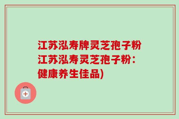 江苏泓寿牌灵芝孢子粉江苏泓寿灵芝孢子粉:健康养生佳品) 江苏泓寿牌灵芝孢子粉江苏泓寿灵芝孢子粉:健康养生佳品)