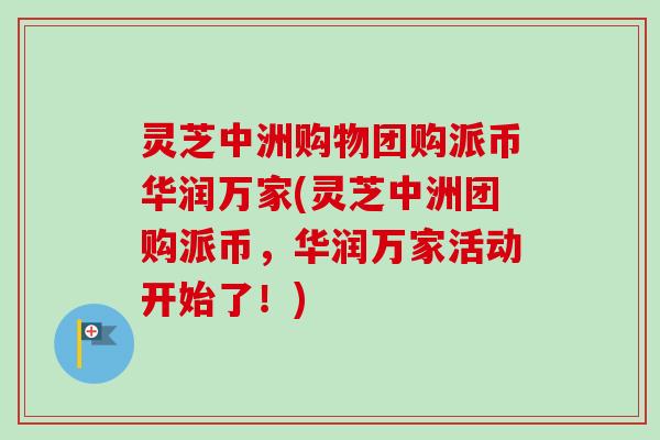 灵芝中洲购物团购派币华润万家(灵芝中洲团购派币，华润万家活动开始了！)