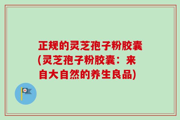 正规的灵芝孢子粉胶囊(灵芝孢子粉胶囊:来自大自然的养生良品) 正规的灵芝孢子粉胶囊(灵芝孢子粉胶囊:来自大自然的养生良品)