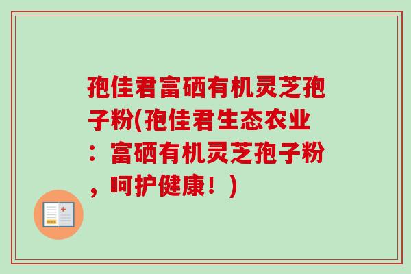 孢佳君富硒有机灵芝孢子粉(孢佳君生态农业：富硒有机灵芝孢子粉，呵护健康！)