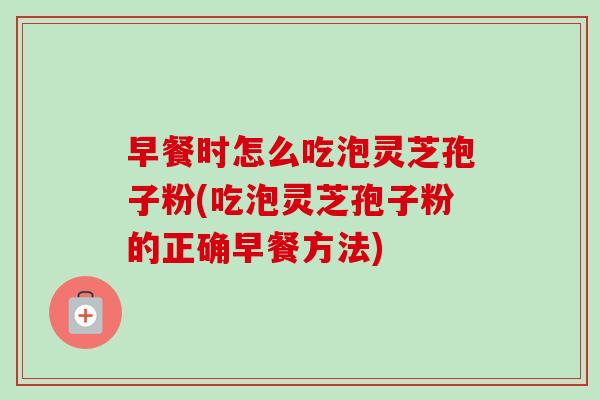 早餐时怎么吃泡灵芝孢子粉(吃泡灵芝孢子粉的正确早餐方法)