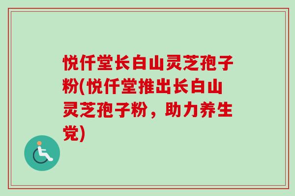 悦仟堂长白山灵芝孢子粉(悦仟堂推出长白山灵芝孢子粉，助力养生党)