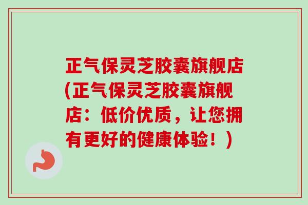 正气保灵芝胶囊旗舰店(正气保灵芝胶囊旗舰店:低价优质,让您拥有更好的健康体验!) 正气保灵芝胶囊旗舰店(正气保灵芝胶囊旗舰店:低价优质,让您拥有更好的健康体验!)