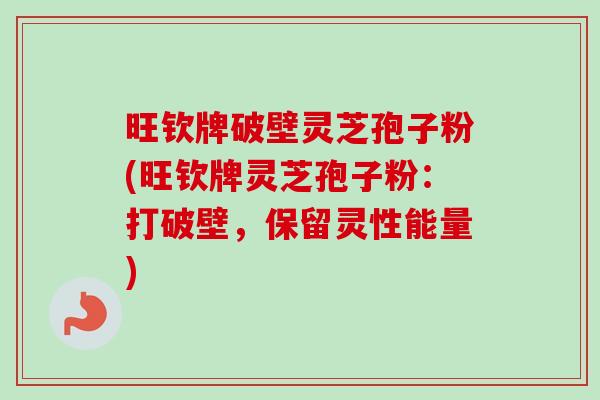旺钦牌破壁灵芝孢子粉(旺钦牌灵芝孢子粉：打破壁，保留灵性能量)
