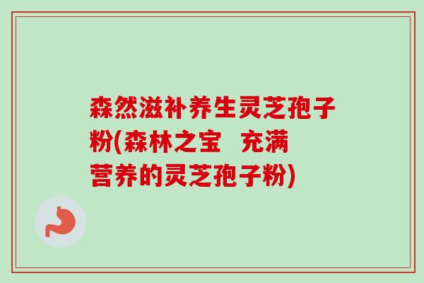 森然滋补养生灵芝孢子粉(森林之宝  充满营养的灵芝孢子粉)