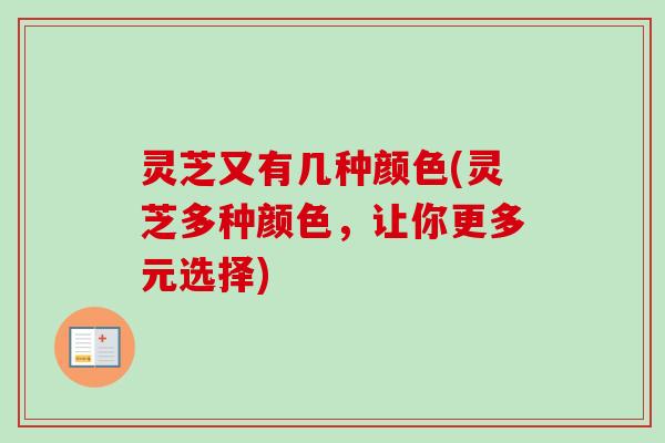 灵芝又有几种颜色(灵芝多种颜色，让你更多元选择)