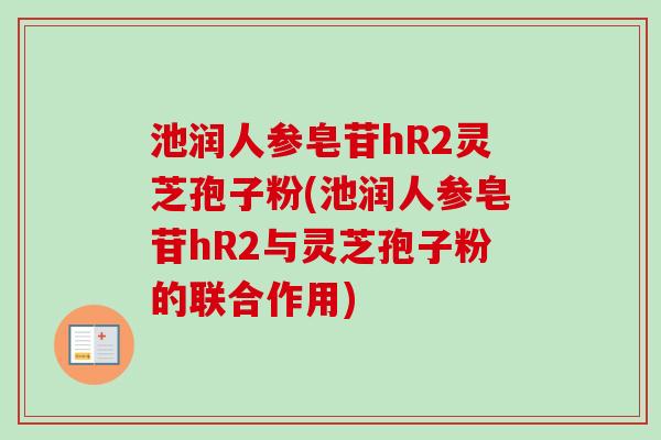 池润人参皂苷hR2灵芝孢子粉(池润人参皂苷hR2与灵芝孢子粉的联合作用) 池润人参皂苷hR2灵芝孢子粉(池润人参皂苷hR2与灵芝孢子粉的联合作用)