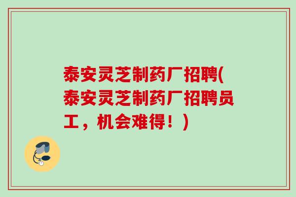泰安灵芝制药厂招聘(泰安灵芝制药厂招聘员工,机会难得!) 泰安灵芝制药厂招聘(泰安灵芝制药厂招聘员工,机会难得!)