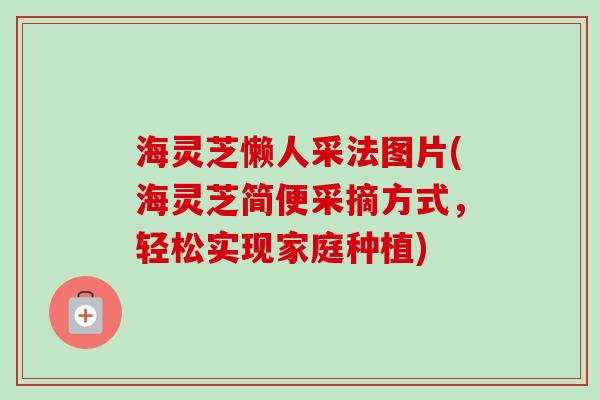 海灵芝懒人采法图片(海灵芝简便采摘方式，轻松实现家庭种植)