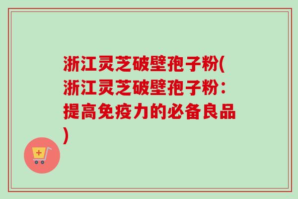 浙江灵芝破壁孢子粉(浙江灵芝破壁孢子粉:提高免疫力的必备良品) 浙江灵芝破壁孢子粉(浙江灵芝破壁孢子粉:提高免疫力的必备良品)