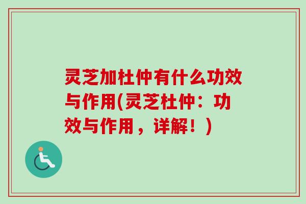 灵芝加杜仲有什么功效与作用(灵芝杜仲:功效与作用,详解!) 灵芝加杜仲有什么功效与作用(灵芝杜仲:功效与作用,详解!)