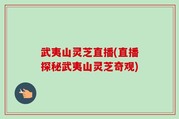 武夷山灵芝直播(直播探秘武夷山灵芝奇观) 武夷山灵芝直播(直播探秘武夷山灵芝奇观)