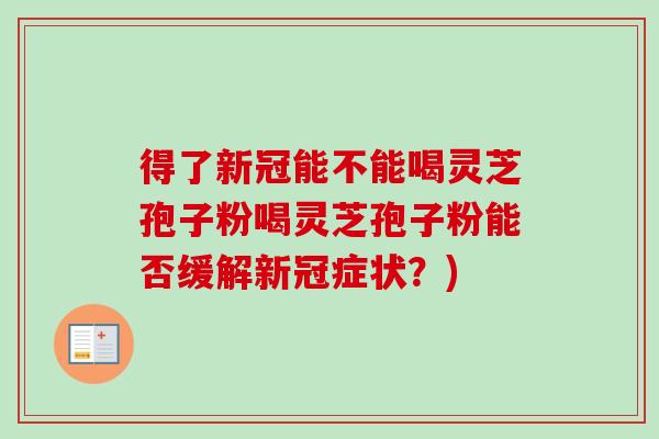 得了新冠能不能喝灵芝孢子粉喝灵芝孢子粉能否缓解新冠症状?) 得了新冠能不能喝灵芝孢子粉喝灵芝孢子粉能否缓解新冠症状?)