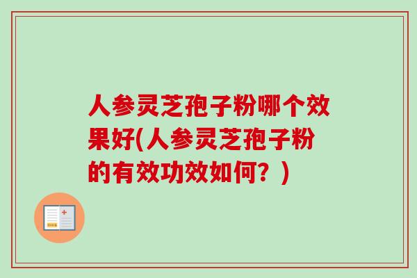 人参灵芝孢子粉哪个效果好(人参灵芝孢子粉的有效功效如何?) 人参灵芝孢子粉哪个效果好(人参灵芝孢子粉的有效功效如何?)