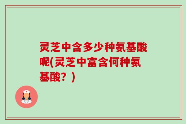 灵芝中含多少种氨基酸呢(灵芝中富含何种氨基酸?) 灵芝中含多少种氨基酸呢(灵芝中富含何种氨基酸?)