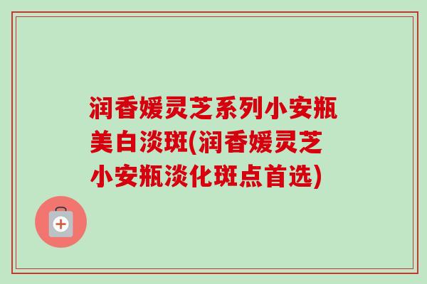 润香媛灵芝系列小安瓶美白淡斑(润香媛灵芝小安瓶淡化斑点首选)