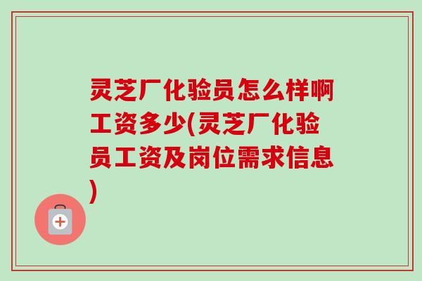 灵芝厂化验员怎么样啊工资多少(灵芝厂化验员工资及岗位需求信息) 灵芝厂化验员怎么样啊工资多少(灵芝厂化验员工资及岗位需求信息)