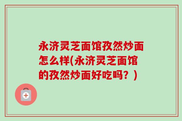 永济灵芝面馆孜然炒面怎么样(永济灵芝面馆的孜然炒面好吃吗？)