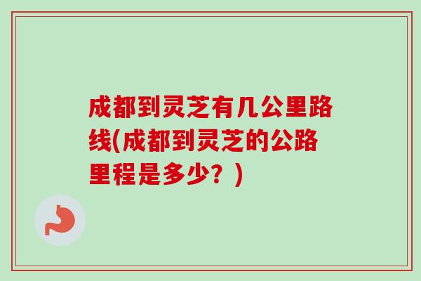成都到灵芝有几公里路线(成都到灵芝的公路里程是多少？)