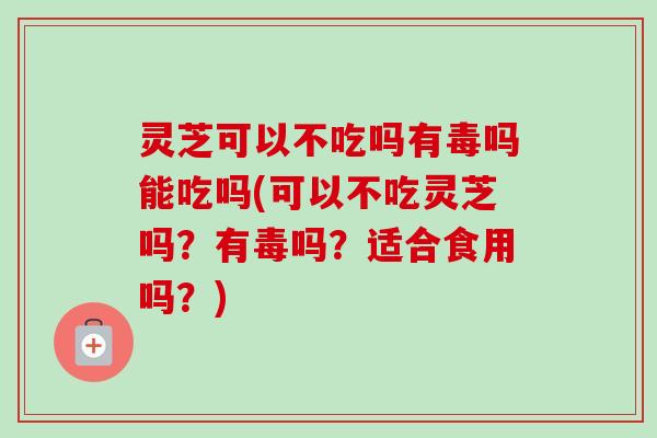 灵芝可以不吃吗有毒吗能吃吗(可以不吃灵芝吗?有毒吗?适合食用吗?) 灵芝可以不吃吗有毒吗能吃吗(可以不吃灵芝吗?有毒吗?适合食用吗?)