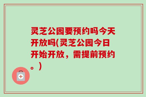 灵芝公园要预约吗今天开放吗(灵芝公园今日开始开放,需提前预约。) 灵芝公园要预约吗今天开放吗(灵芝公园今日开始开放,需提前预约。)