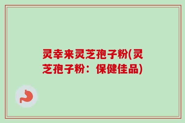灵幸来灵芝孢子粉(灵芝孢子粉:保健佳品) 灵幸来灵芝孢子粉(灵芝孢子粉:保健佳品)