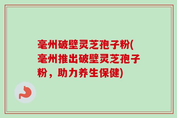 毫州破壁灵芝孢子粉(毫州推出破壁灵芝孢子粉,助力养生保健) 毫州破壁灵芝孢子粉(毫州推出破壁灵芝孢子粉,助力养生保健)